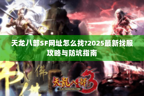 天龙八部SF网址怎么找?2025最新找服攻略与防坑指南 天龙八部SF网址怎么找?2025最新找服攻略与防坑指南