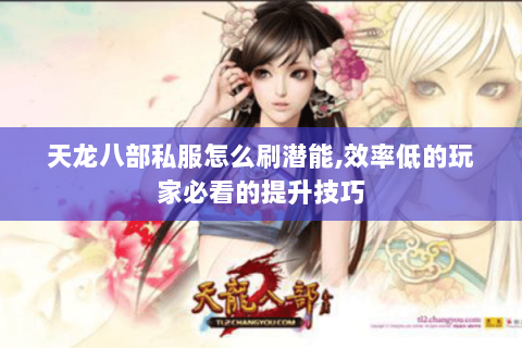 天龙八部私服怎么刷潜能,效率低的玩家必看的提升技巧 天龙八部私服怎么刷潜能,效率低的玩家必看的提升技巧