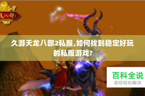 久游天龙八部2私服,如何找到稳定好玩的私服游戏?