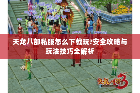 天龙八部私服怎么下载玩?安全攻略与玩法技巧全解析