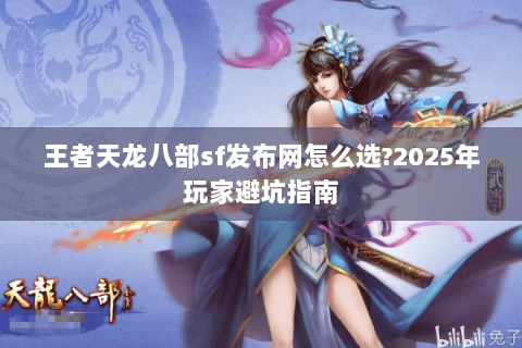 王者天龙八部sf发布网怎么选?2025年玩家避坑指南