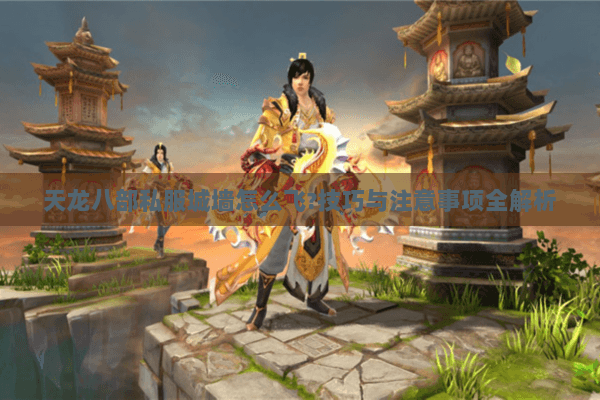 天龙八部私服城墙怎么飞?技巧与注意事项全解析 天龙八部私服城墙怎么飞?技巧与注意事项全解析