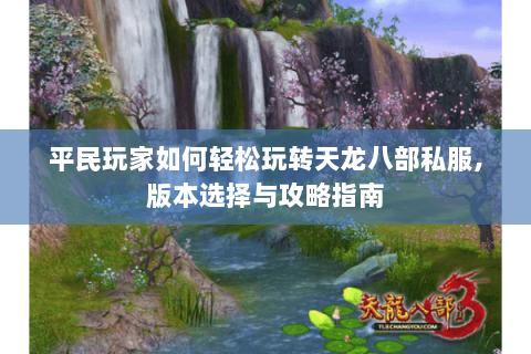 平民玩家如何轻松玩转天龙八部私服,版本选择与攻略指南 平民玩家如何轻松玩转天龙八部私服,版本选择与攻略指南