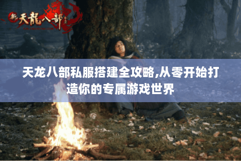 天龙八部私服搭建全攻略,从零开始打造你的专属游戏世界 天龙八部私服搭建全攻略,从零开始打造你的专属游戏世界