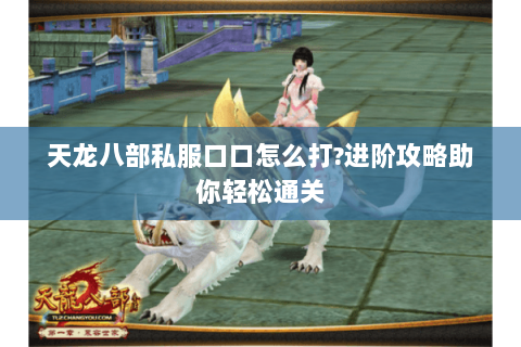 天龙八部私服口口怎么打?进阶攻略助你轻松通关 天龙八部私服口口怎么打?进阶攻略助你轻松通关