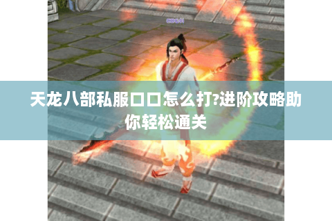 天龙八部私服口口怎么打?进阶攻略助你轻松通关 天龙八部私服口口怎么打?进阶攻略助你轻松通关