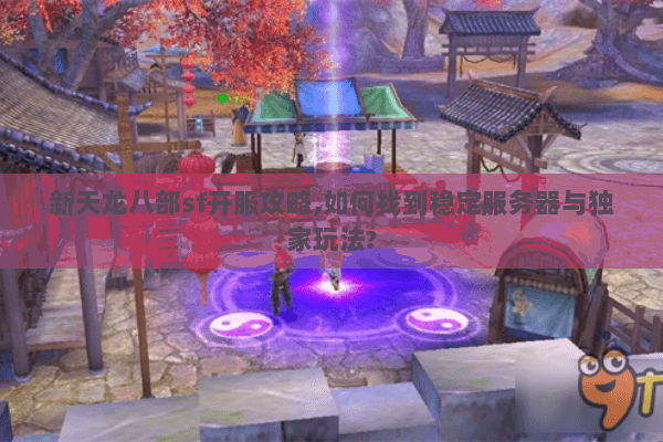 新天龙八部sf开服攻略,如何找到稳定服务器与独家玩法? 新天龙八部sf开服攻略,如何找到稳定服务器与独家玩法?