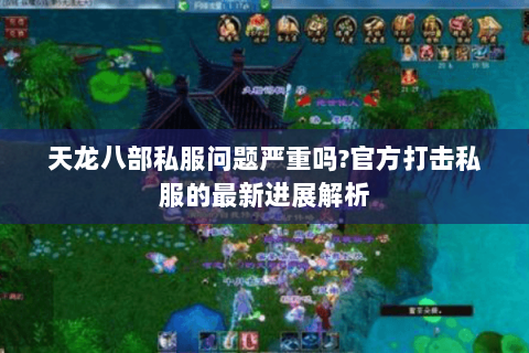 天龙八部私服问题严重吗?官方打击私服的最新进展解析 天龙八部私服问题严重吗?官方打击私服的最新进展解析