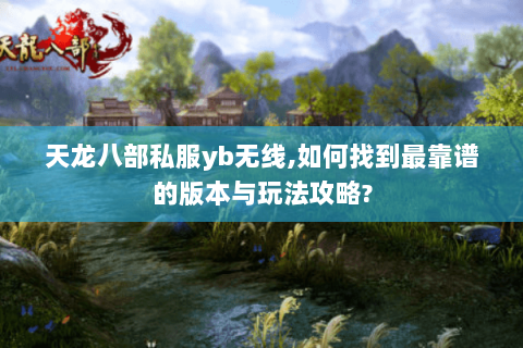 天龙八部私服yb无线,如何找到最靠谱的版本与玩法攻略? 天龙八部私服yb无线,如何找到最靠谱的版本与玩法攻略?