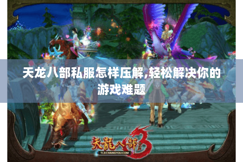天龙八部私服怎样压解,轻松解决你的游戏难题 天龙八部私服怎样压解,轻松解决你的游戏难题