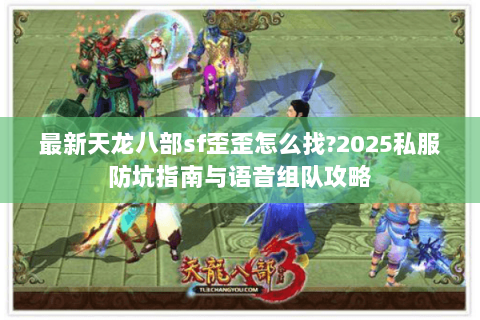 最新天龙八部sf歪歪怎么找?2025私服防坑指南与语音组队攻略 最新天龙八部sf歪歪怎么找?2025私服防坑指南与语音组队攻略