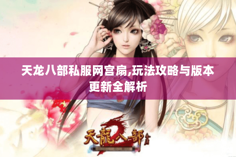 天龙八部私服网宫扇,玩法攻略与版本更新全解析 天龙八部私服网宫扇,玩法攻略与版本更新全解析