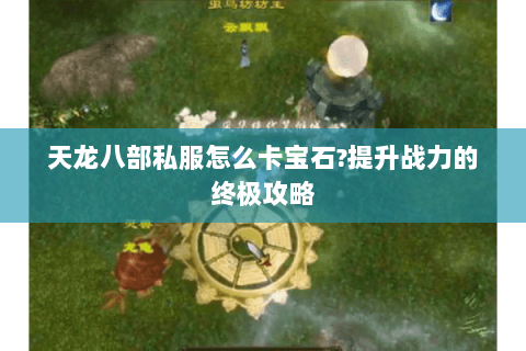 天龙八部私服怎么卡宝石?提升战力的终极攻略