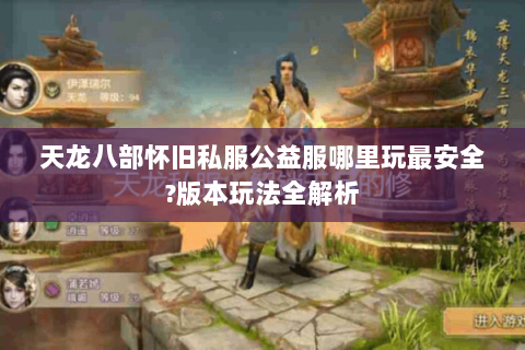 天龙八部怀旧私服公益服哪里玩最安全?版本玩法全解析 天龙八部怀旧私服公益服哪里玩最安全?版本玩法全解析