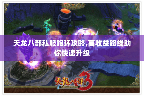 天龙八部私服跑环攻略,高收益路线助你快速升级 天龙八部私服跑环攻略,高收益路线助你快速升级