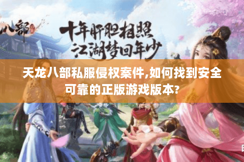 天龙八部私服侵权案件,如何找到安全可靠的正版游戏版本? 天龙八部私服侵权案件,如何找到安全可靠的正版游戏版本?