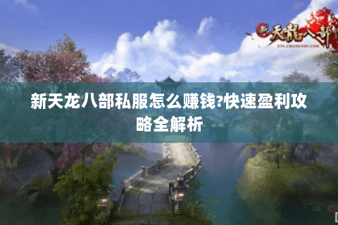 新天龙八部私服怎么赚钱?快速盈利攻略全解析 新天龙八部私服怎么赚钱?快速盈利攻略全解析