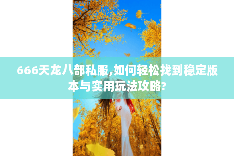 666天龙八部私服,如何轻松找到稳定版本与实用玩法攻略? 666天龙八部私服,如何轻松找到稳定版本与实用玩法攻略?