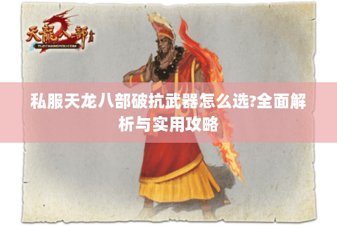 私服天龙八部破抗武器怎么选?全面解析与实用攻略 私服天龙八部破抗武器怎么选?全面解析与实用攻略