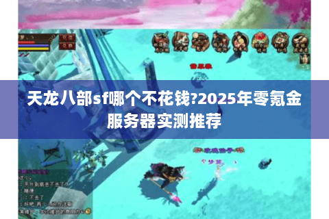 天龙八部sf哪个不花钱?2025年零氪金服务器实测推荐 天龙八部sf哪个不花钱?2025年零氪金服务器实测推荐