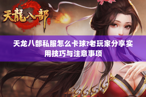 天龙八部私服怎么卡球?老玩家分享实用技巧与注意事项 天龙八部私服怎么卡球?老玩家分享实用技巧与注意事项