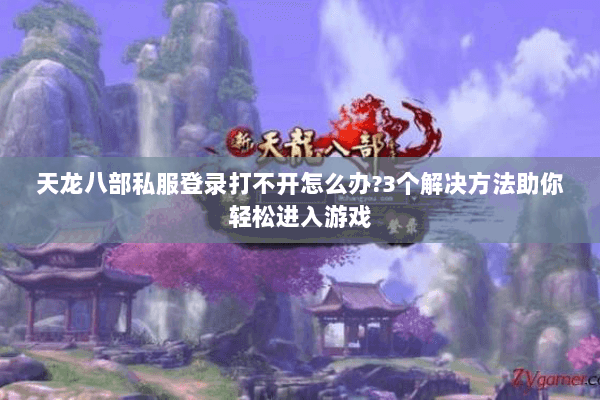 天龙八部私服登录打不开怎么办?3个解决方法助你轻松进入游戏 天龙八部私服登录打不开怎么办?3个解决方法助你轻松进入游戏