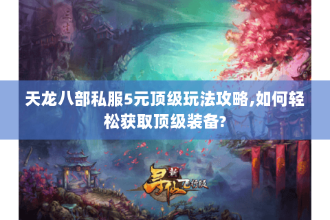 天龙八部私服5元顶级玩法攻略,如何轻松获取顶级装备? 天龙八部私服5元顶级玩法攻略,如何轻松获取顶级装备?