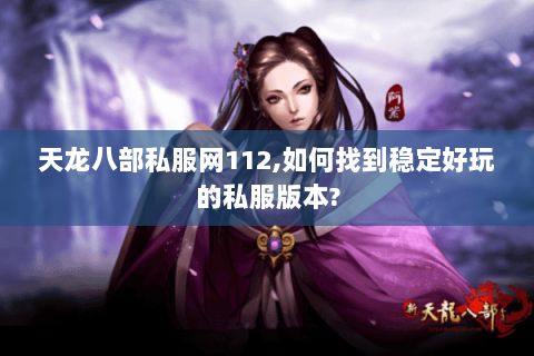 天龙八部私服网112,如何找到稳定好玩的私服版本? 天龙八部私服网112,如何找到稳定好玩的私服版本?