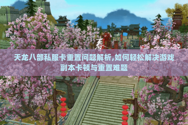 天龙八部私服卡重置问题解析,如何轻松解决游戏副本卡顿与重置难题 天龙八部私服卡重置问题解析,如何轻松解决游戏副本卡顿与重置难题