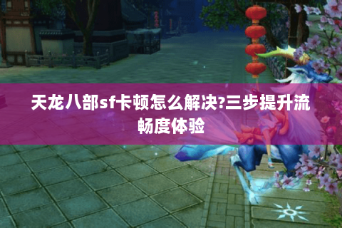 天龙八部sf卡顿怎么解决?三步提升流畅度体验 天龙八部sf卡顿怎么解决?三步提升流畅度体验