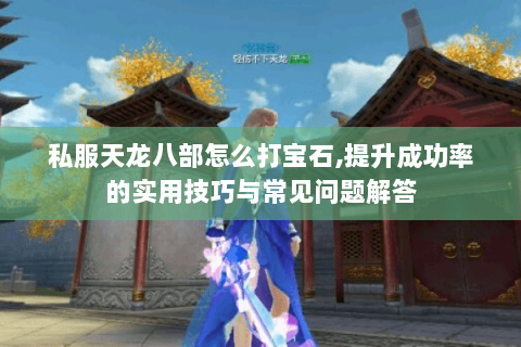 私服天龙八部怎么打宝石,提升成功率的实用技巧与常见问题解答 私服天龙八部怎么打宝石,提升成功率的实用技巧与常见问题解答