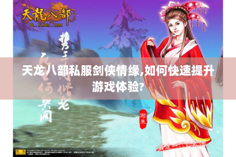 天龙八部私服剑侠情缘,如何快速提升游戏体验? 天龙八部私服剑侠情缘,如何快速提升游戏体验?