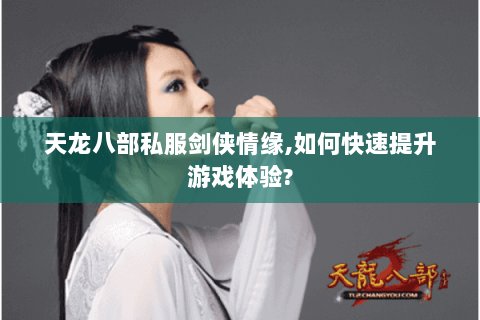 天龙八部私服剑侠情缘,如何快速提升游戏体验? 天龙八部私服剑侠情缘,如何快速提升游戏体验?