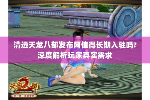 清远天龙八部发布网值得长期入驻吗?深度解析玩家真实需求 清远天龙八部发布网值得长期入驻吗?深度解析玩家真实需求