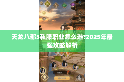 天龙八部3私服职业怎么选?2025年最强攻略解析 天龙八部3私服职业怎么选?2025年最强攻略解析