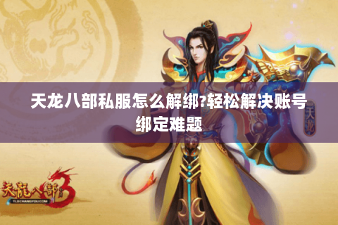 天龙八部私服怎么解绑?轻松解决账号绑定难题