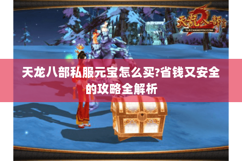 天龙八部私服元宝怎么买?省钱又安全的攻略全解析 天龙八部私服元宝怎么买?省钱又安全的攻略全解析