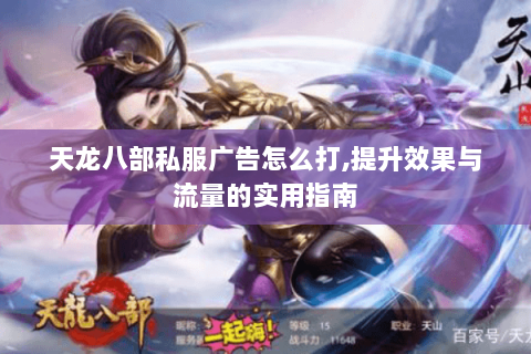 天龙八部私服广告怎么打,提升效果与流量的实用指南 天龙八部私服广告怎么打,提升效果与流量的实用指南