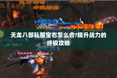 天龙八部私服宝石怎么合?提升战力的终极攻略 天龙八部私服宝石怎么合?提升战力的终极攻略