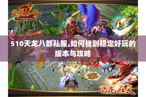 510天龙八部私服,如何找到稳定好玩的版本与攻略