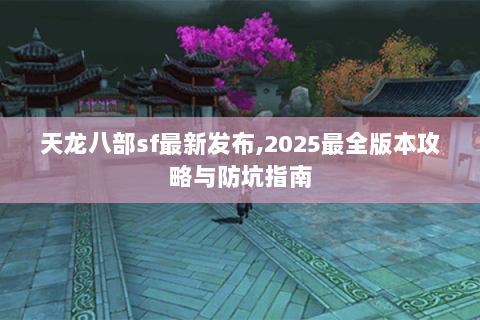 天龙八部sf最新发布,2025最全版本攻略与防坑指南