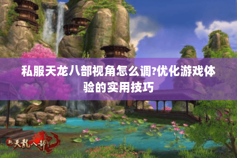 私服天龙八部视角怎么调?优化游戏体验的实用技巧 私服天龙八部视角怎么调?优化游戏体验的实用技巧