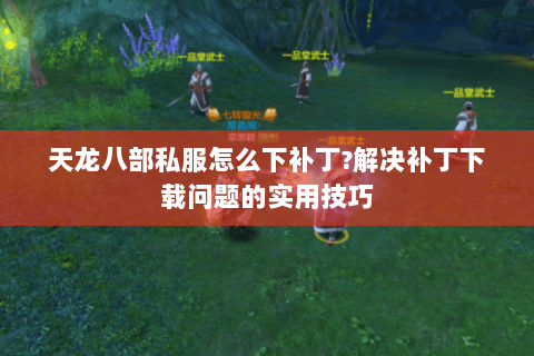天龙八部私服怎么下补丁?解决补丁下载问题的实用技巧 天龙八部私服怎么下补丁?解决补丁下载问题的实用技巧