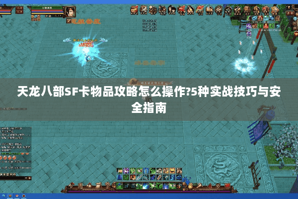 天龙八部SF卡物品攻略怎么操作?5种实战技巧与安全指南 天龙八部SF卡物品攻略怎么操作?5种实战技巧与安全指南