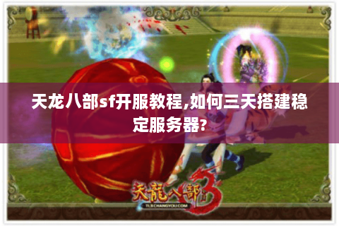 天龙八部sf开服教程,如何三天搭建稳定服务器? 天龙八部sf开服教程,如何三天搭建稳定服务器?