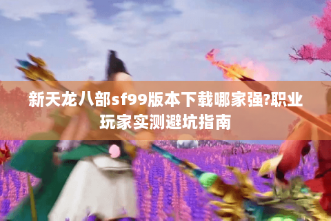 新天龙八部sf99版本下载哪家强?职业玩家实测避坑指南 新天龙八部sf99版本下载哪家强?职业玩家实测避坑指南