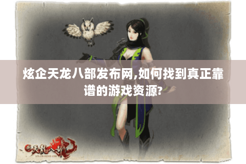 炫企天龙八部发布网,如何找到真正靠谱的游戏资源? 炫企天龙八部发布网,如何找到真正靠谱的游戏资源?