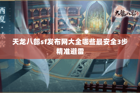 天龙八部sf发布网大全哪些最安全3步精准避雷 天龙八部sf发布网大全哪些最安全3步精准避雷