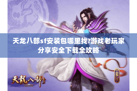 天龙八部sf安装包哪里找?游戏老玩家分享安全下载全攻略 天龙八部sf安装包哪里找?游戏老玩家分享安全下载全攻略