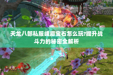 天龙八部私服峨眉宝石怎么玩?提升战斗力的秘密全解析